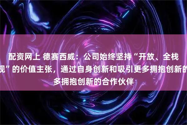 配资网上 德赛西威：公司始终坚持“开放、全栈、快速实现”的价值主张，通过自身创新和吸引更多拥抱创新的合作伙伴
