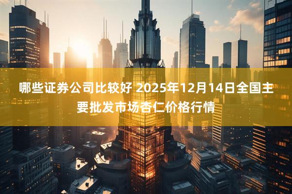 哪些证券公司比较好 2025年12月14日全国主要批发市场杏仁价格行情