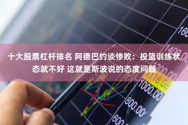 十大股票杠杆排名 阿德巴约谈惨败：投篮训练状态就不好 这就是斯波说的态度问题