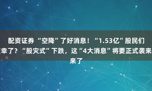 配资证券 “空降”了好消息！“1.53亿”股民们庆幸了？“股灾式”下跌，这“4大消息”将要正式袭来了