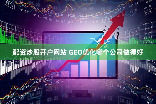 配资炒股开户网站 GEO优化哪个公司做得好