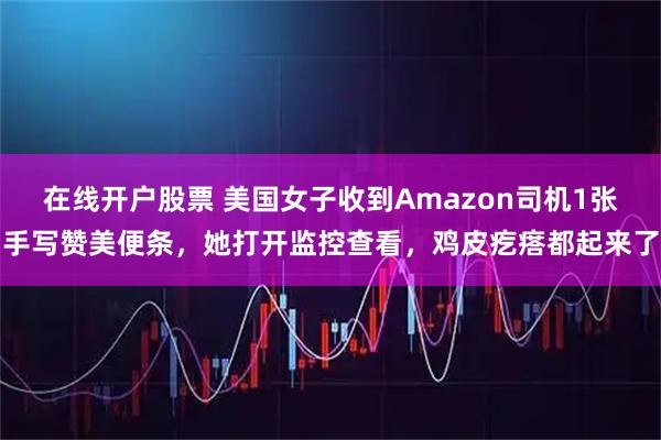 在线开户股票 美国女子收到Amazon司机1张手写赞美便条，她打开监控查看，鸡皮疙瘩都起来了