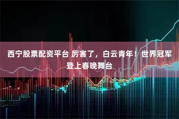 西宁股票配资平台 厉害了，白云青年！世界冠军登上春晚舞台