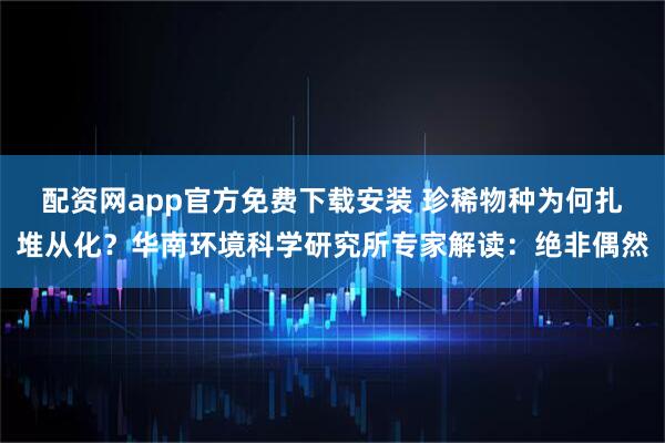 配资网app官方免费下载安装 珍稀物种为何扎堆从化？华南环境科学研究所专家解读：绝非偶然