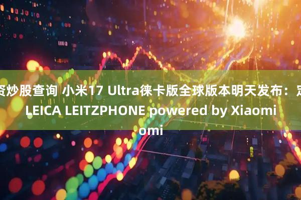 配资炒股查询 小米17 Ultra徕卡版全球版本明天发布：定名LEICA LEITZPHONE powered by Xiaomi