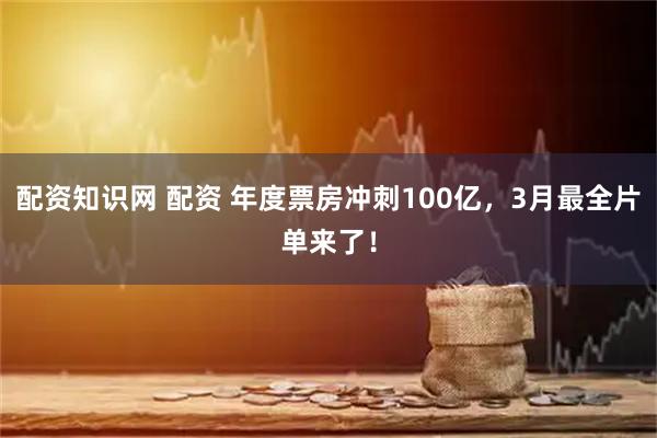 配资知识网 配资 年度票房冲刺100亿，3月最全片单来了！