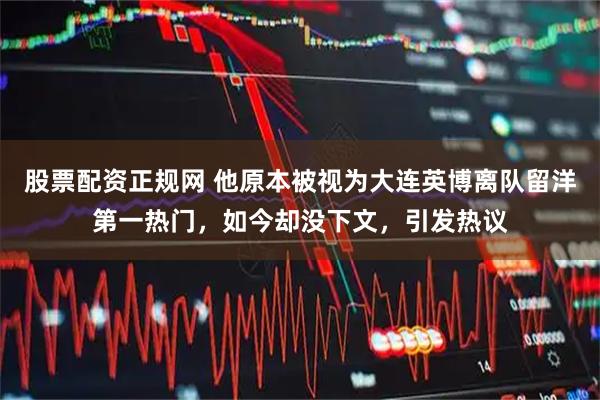 股票配资正规网 他原本被视为大连英博离队留洋第一热门，如今却没下文，引发热议