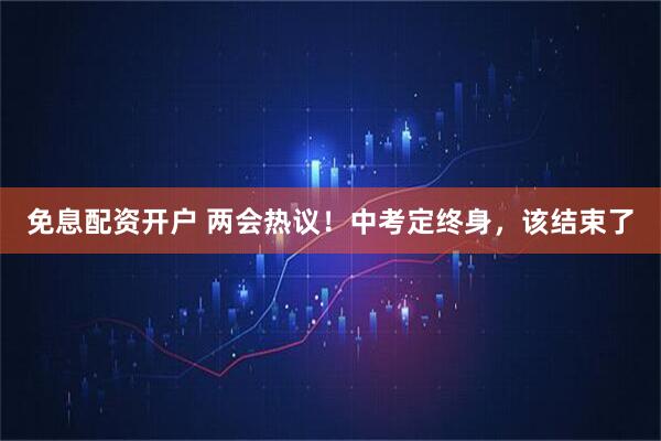 免息配资开户 两会热议！中考定终身，该结束了