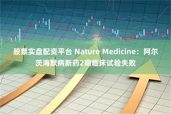 股票实盘配资平台 Nature Medicine：阿尔茨海默病新药2期临床试验失败