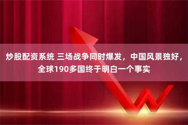 炒股配资系统 三场战争同时爆发，中国风景独好，全球190多国终于明白一个事实