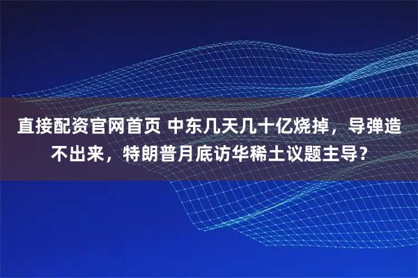 直接配资官网首页 中东几天几十亿烧掉，导弹造不出来，特朗普月底访华稀土议题主导？