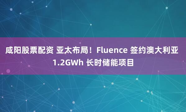 咸阳股票配资 亚太布局！Fluence 签约澳大利亚 1.2GWh 长时储能项目