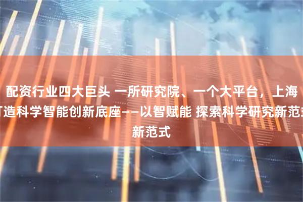 配资行业四大巨头 一所研究院、一个大平台，上海打造科学智能创新底座——以智赋能 探索科学研究新范式