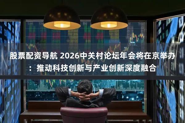 股票配资导航 2026中关村论坛年会将在京举办：推动科技创新与产业创新深度融合