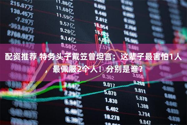 配资推荐 特务头子戴笠曾坦言：这辈子最害怕1人，最佩服2个人！分别是谁？