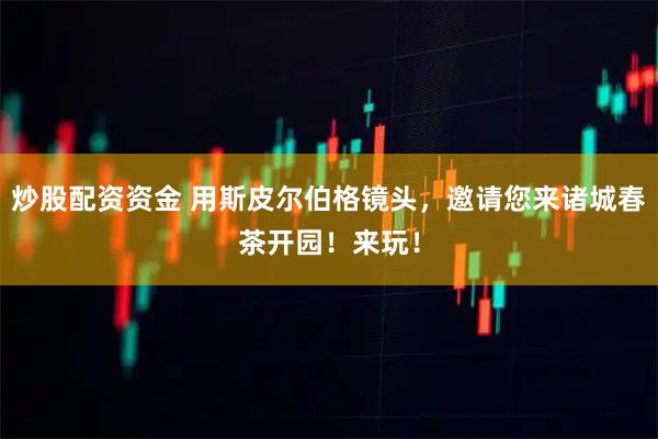 炒股配资资金 用斯皮尔伯格镜头，邀请您来诸城春茶开园！来玩！