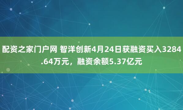 配资之家门户网 智洋创新4月24日获融资买入3284.64万元，融资余额5.37亿元