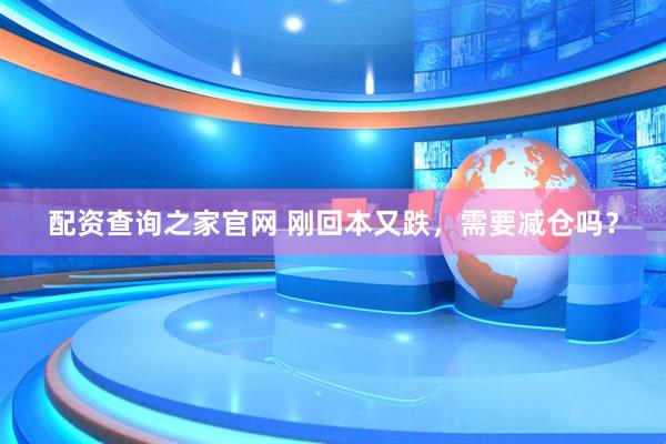 配资查询之家官网 刚回本又跌，需要减仓吗？