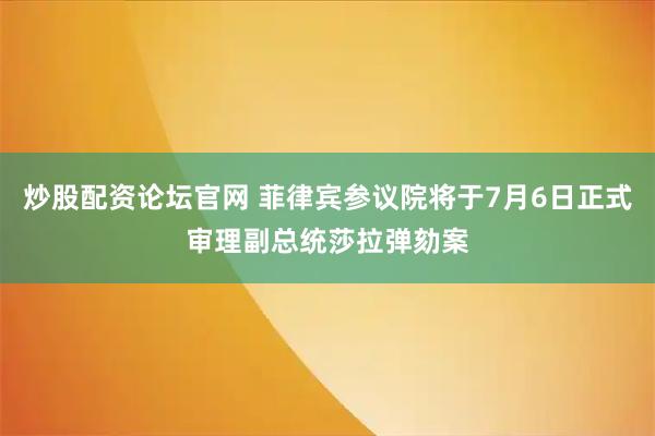炒股配资论坛官网 菲律宾参议院将于7月6日正式审理副总统莎拉弹劾案