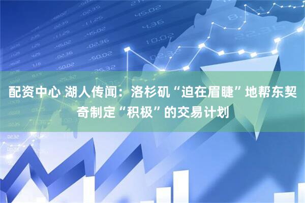配资中心 湖人传闻：洛杉矶“迫在眉睫”地帮东契奇制定“积极”的交易计划