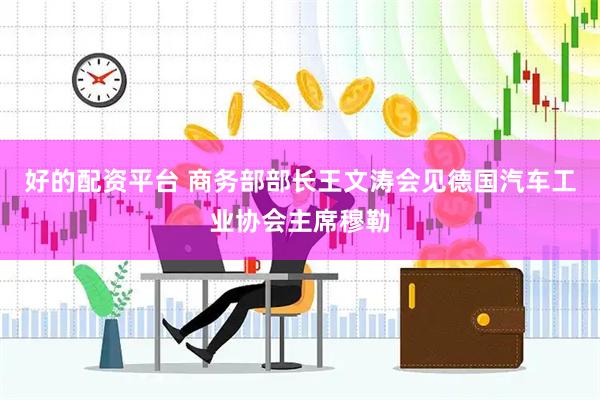 好的配资平台 商务部部长王文涛会见德国汽车工业协会主席穆勒