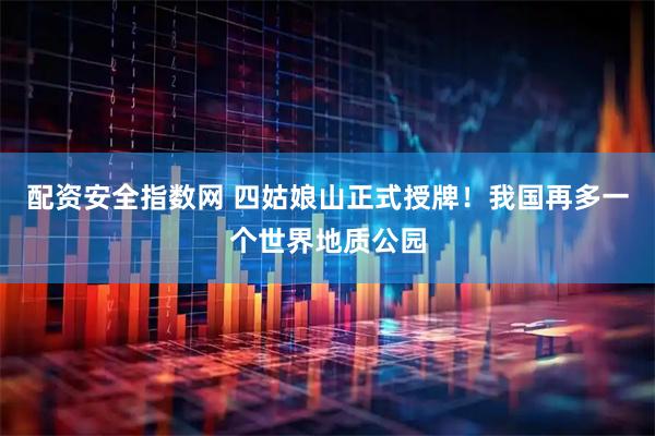 配资安全指数网 四姑娘山正式授牌！我国再多一个世界地质公园