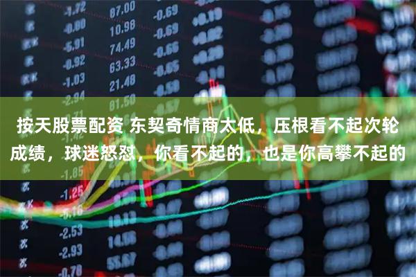 按天股票配资 东契奇情商太低，压根看不起次轮成绩，球迷怒怼，你看不起的，也是你高攀不起的