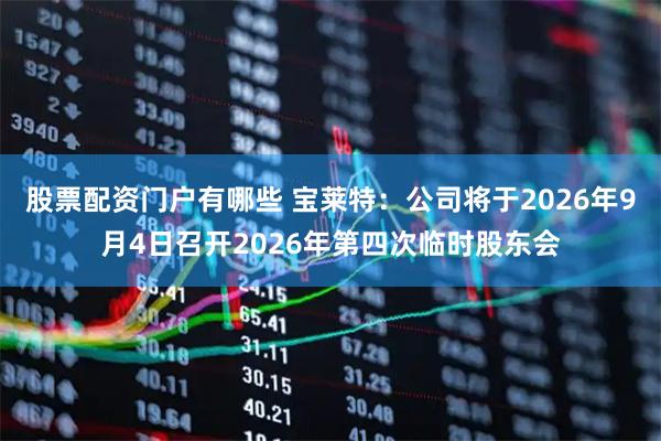 股票配资门户有哪些 宝莱特：公司将于2026年9月4日召开2026年第四次临时股东会