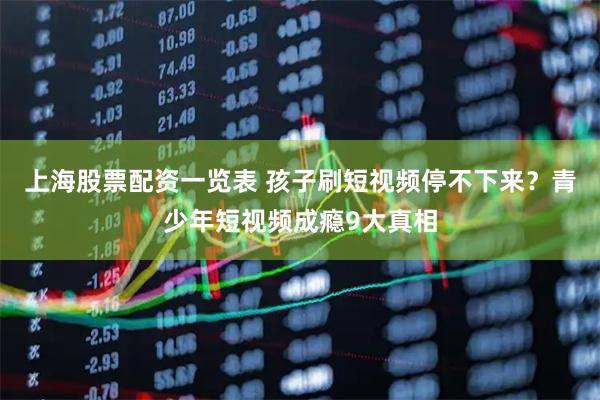 上海股票配资一览表 孩子刷短视频停不下来？青少年短视频成瘾9大真相