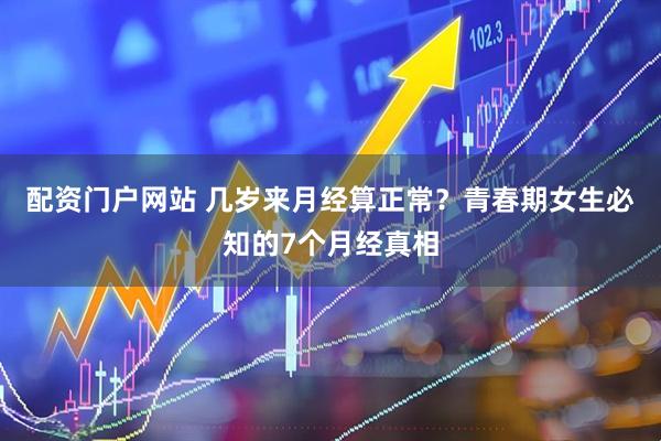 配资门户网站 几岁来月经算正常？青春期女生必知的7个月经真相