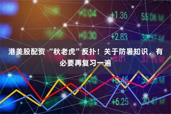 港美股配资 “秋老虎”反扑！关于防暑知识，有必要再复习一遍