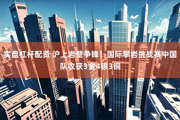 实盘杠杆配资 沪上岩壁争锋！国际攀岩挑战赛中国队收获3金4银3铜
